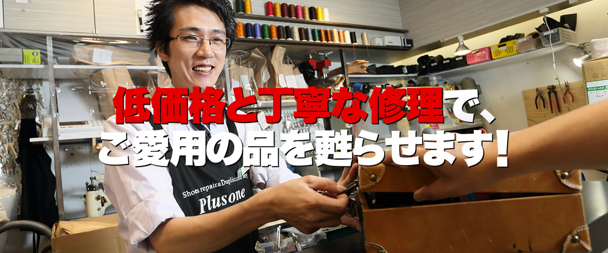 プラスワン北浜店は、大阪市中央区の北浜駅近くにある、激安の靴修理・鞄修理・傘修理、靴・鞄クリーニング、合鍵作成、時計の電池交換などのトータルリペアショップです。プラスワンでは、低価格と丁寧な修理でお気に入りのお品物を甦らせます。